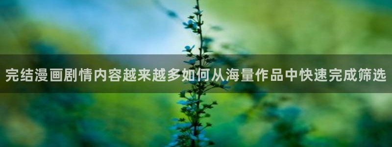 羞羞漫画少年漫画:完结漫画剧情内容越来越多如何从海量作品中快速完成筛选
