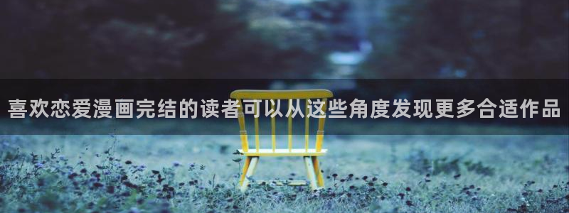 羞羞漫画最新网址：喜欢恋爱漫画完结的读者可以从这些角度发现更多合适作品