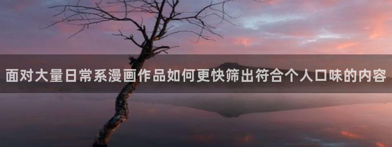 羞羞漫画国漫:面对大量日常系漫画作品如何更快筛出符合个人口味的内容