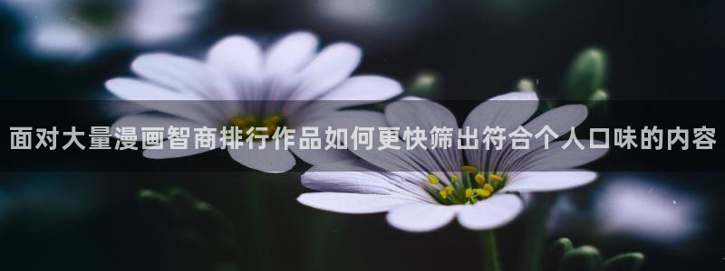 羞羞漫画漫画推荐：面对大量漫画智商排行作品如何更快筛出符合个人口味的内容