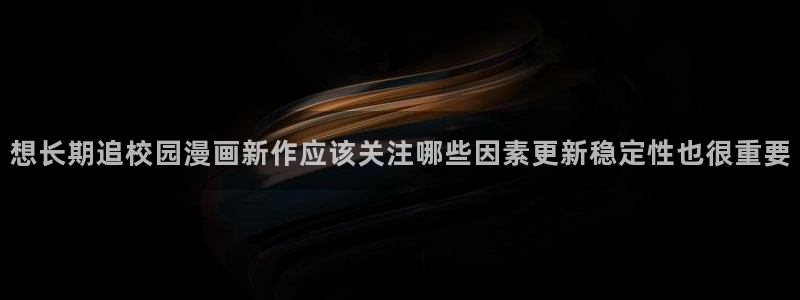 羞羞漫画连载作品:想长期追校园漫画新作应该关注哪些因素更新稳定性也很重要