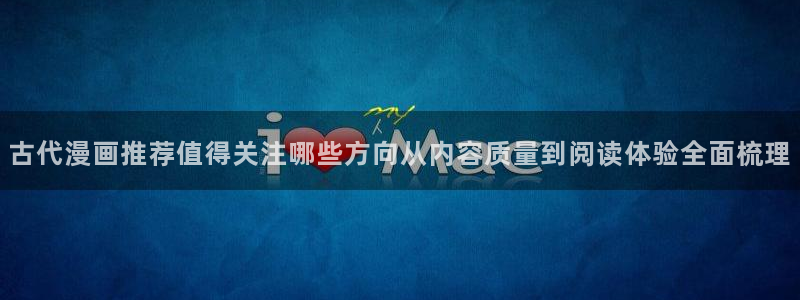羞羞漫画漫画分类导航：古代漫画推荐值得关注哪些方向从内容质量到阅读体验全面梳理