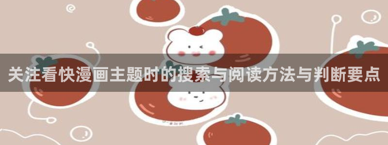 羞羞漫画连载榜:关注看快漫画主题时的搜索与阅读方法与判断要点
