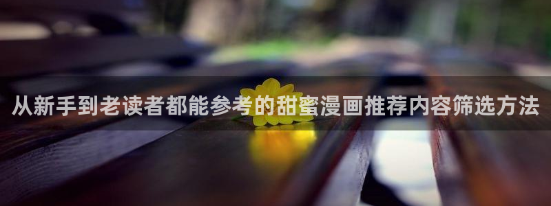 羞羞漫画漫画目录：从新手到老读者都能参考的甜蜜漫画推荐内容筛选方法